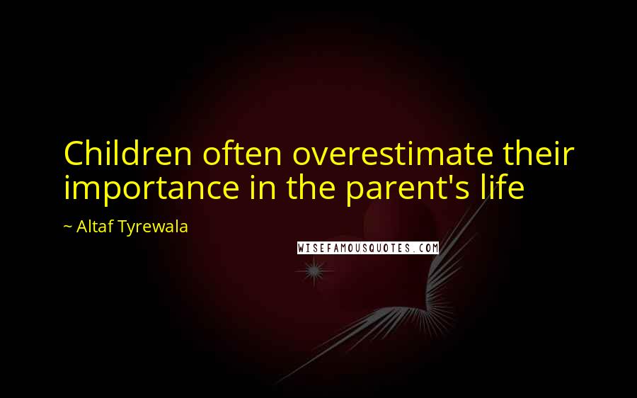 Altaf Tyrewala Quotes: Children often overestimate their importance in the parent's life