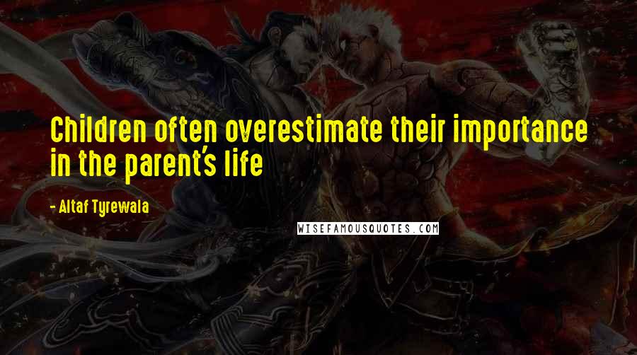 Altaf Tyrewala Quotes: Children often overestimate their importance in the parent's life