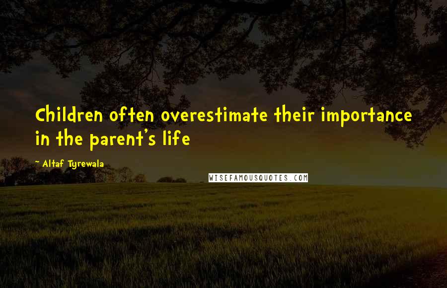 Altaf Tyrewala Quotes: Children often overestimate their importance in the parent's life