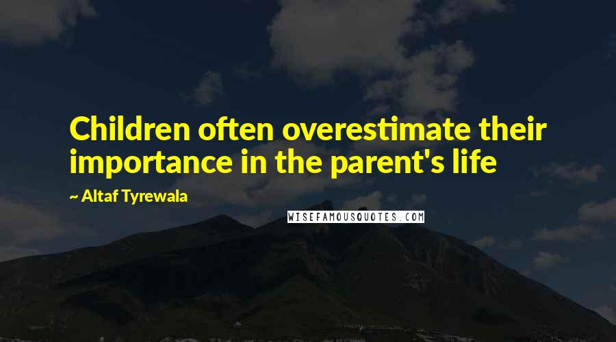 Altaf Tyrewala Quotes: Children often overestimate their importance in the parent's life