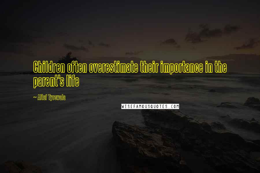 Altaf Tyrewala Quotes: Children often overestimate their importance in the parent's life
