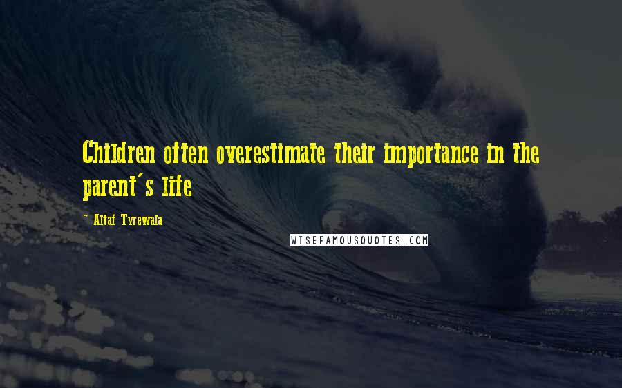 Altaf Tyrewala Quotes: Children often overestimate their importance in the parent's life