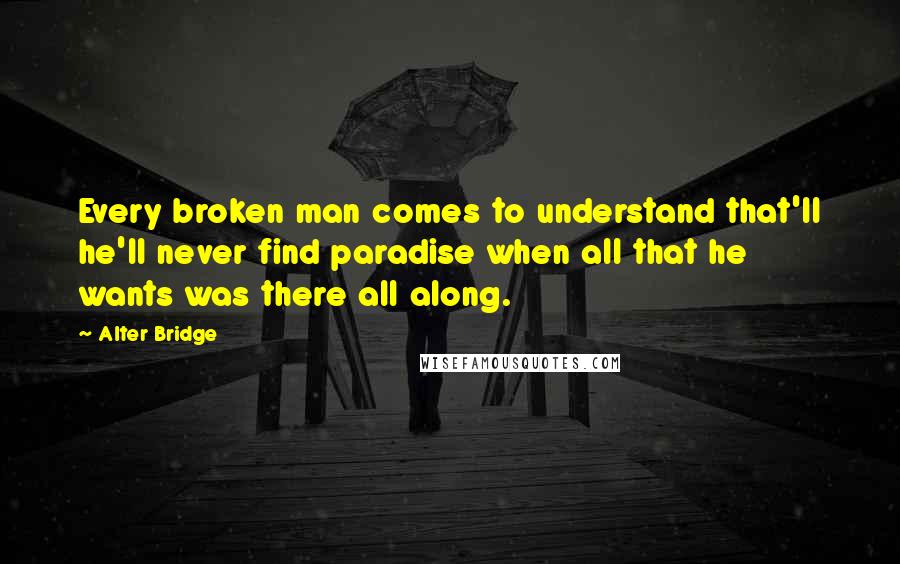 Alter Bridge Quotes: Every broken man comes to understand that'll he'll never find paradise when all that he wants was there all along.