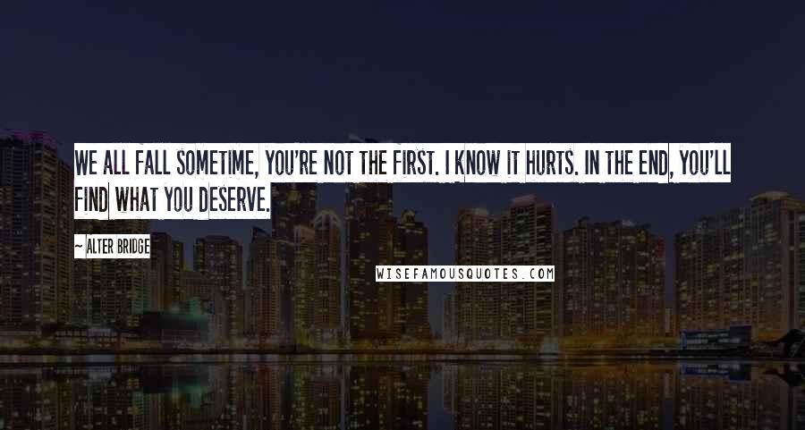 Alter Bridge Quotes: We all fall sometime, you're not the first. I know it hurts. In the end, you'll find what you deserve.