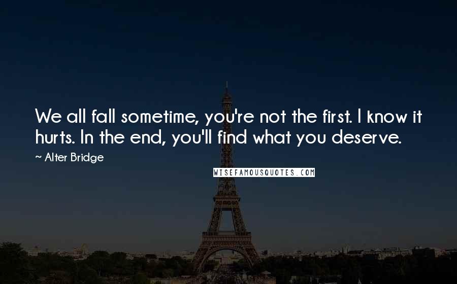 Alter Bridge Quotes: We all fall sometime, you're not the first. I know it hurts. In the end, you'll find what you deserve.