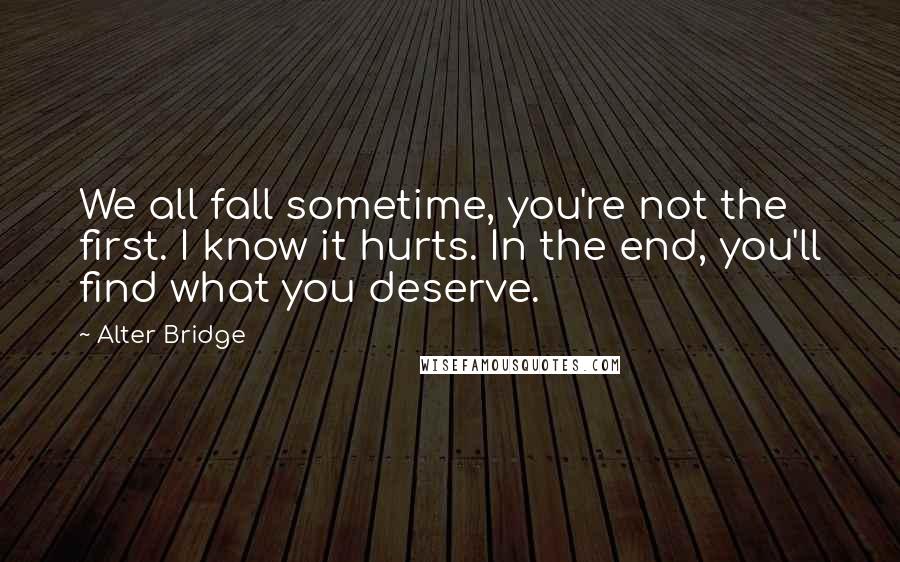 Alter Bridge Quotes: We all fall sometime, you're not the first. I know it hurts. In the end, you'll find what you deserve.