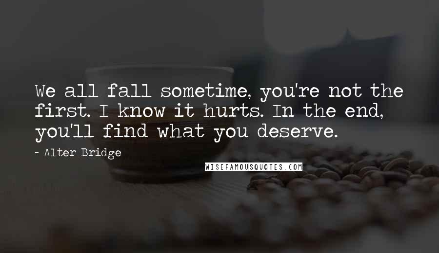 Alter Bridge Quotes: We all fall sometime, you're not the first. I know it hurts. In the end, you'll find what you deserve.