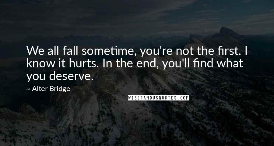 Alter Bridge Quotes: We all fall sometime, you're not the first. I know it hurts. In the end, you'll find what you deserve.