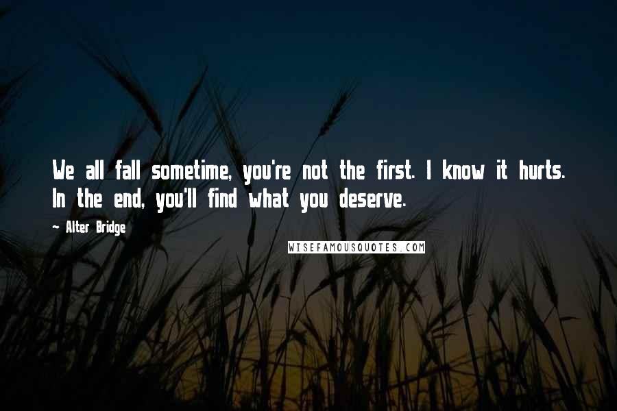 Alter Bridge Quotes: We all fall sometime, you're not the first. I know it hurts. In the end, you'll find what you deserve.