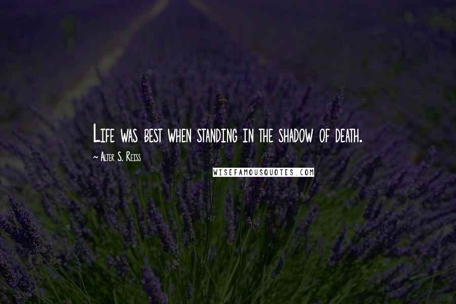 Alter S. Reiss Quotes: Life was best when standing in the shadow of death.