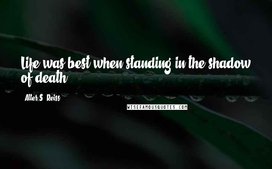 Alter S. Reiss Quotes: Life was best when standing in the shadow of death.