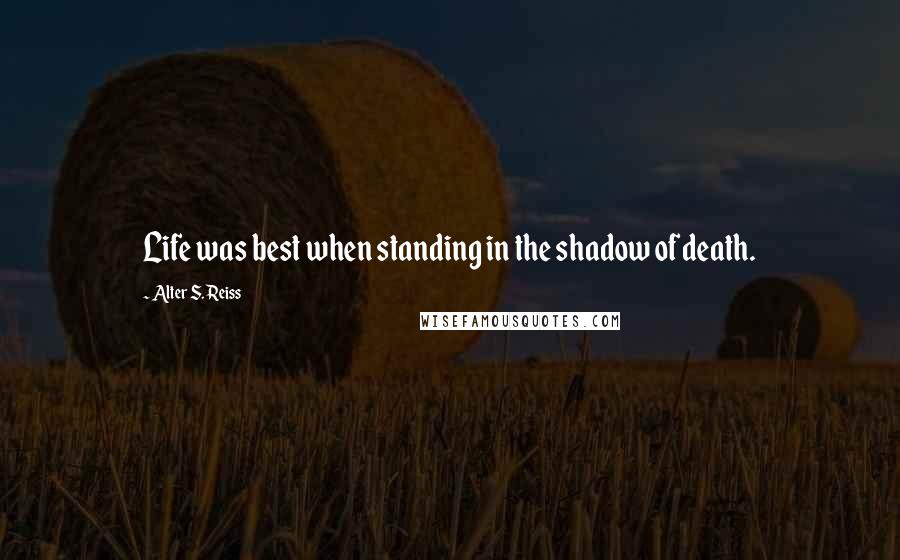 Alter S. Reiss Quotes: Life was best when standing in the shadow of death.