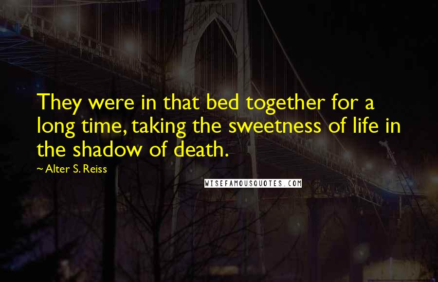 Alter S. Reiss Quotes: They were in that bed together for a long time, taking the sweetness of life in the shadow of death.