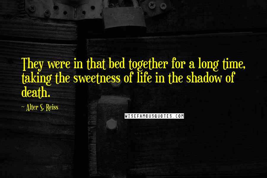 Alter S. Reiss Quotes: They were in that bed together for a long time, taking the sweetness of life in the shadow of death.