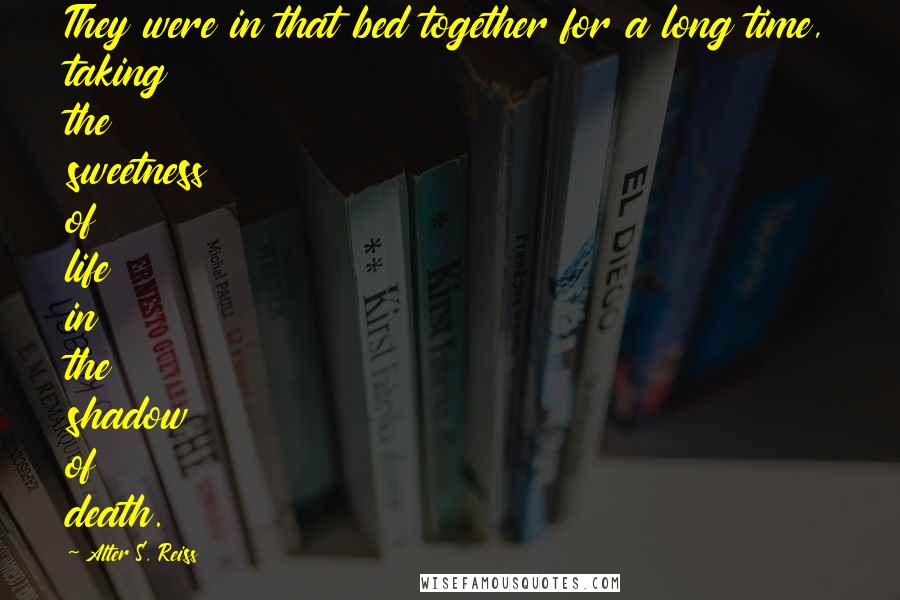 Alter S. Reiss Quotes: They were in that bed together for a long time, taking the sweetness of life in the shadow of death.