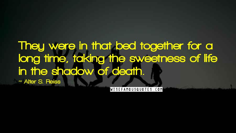 Alter S. Reiss Quotes: They were in that bed together for a long time, taking the sweetness of life in the shadow of death.