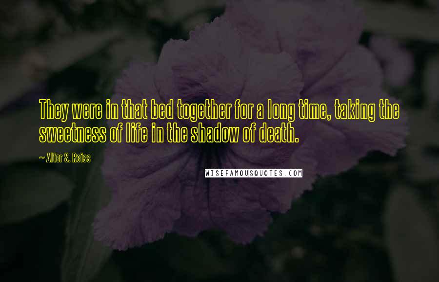 Alter S. Reiss Quotes: They were in that bed together for a long time, taking the sweetness of life in the shadow of death.