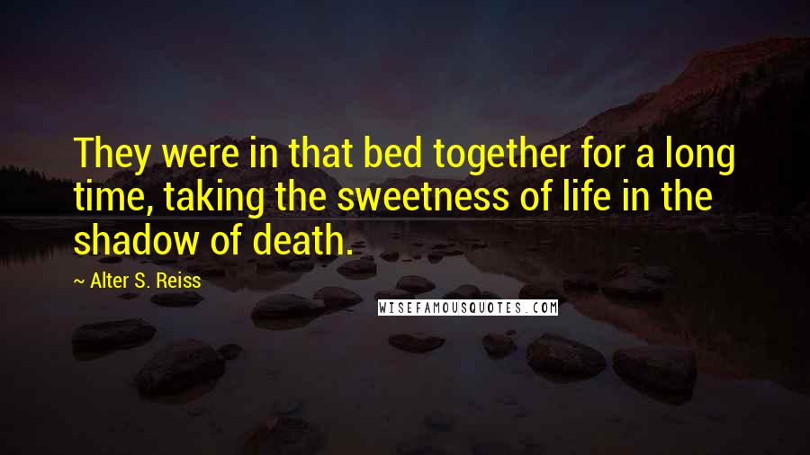 Alter S. Reiss Quotes: They were in that bed together for a long time, taking the sweetness of life in the shadow of death.