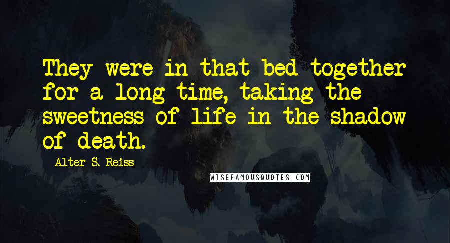 Alter S. Reiss Quotes: They were in that bed together for a long time, taking the sweetness of life in the shadow of death.