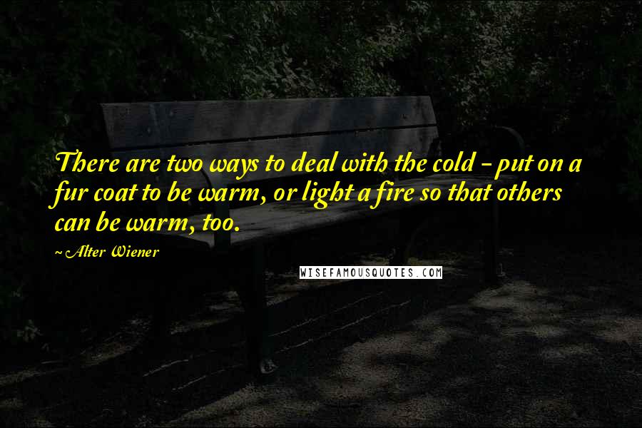 Alter Wiener Quotes: There are two ways to deal with the cold - put on a fur coat to be warm, or light a fire so that others can be warm, too.