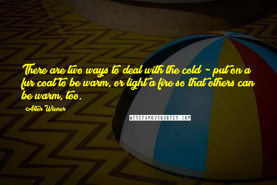 Alter Wiener Quotes: There are two ways to deal with the cold - put on a fur coat to be warm, or light a fire so that others can be warm, too.