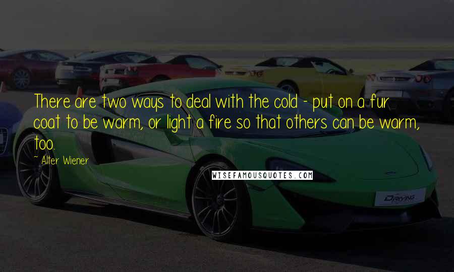 Alter Wiener Quotes: There are two ways to deal with the cold - put on a fur coat to be warm, or light a fire so that others can be warm, too.