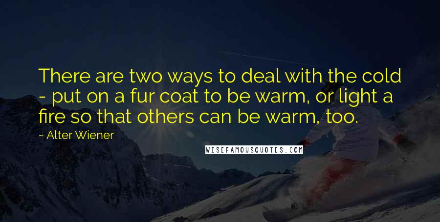 Alter Wiener Quotes: There are two ways to deal with the cold - put on a fur coat to be warm, or light a fire so that others can be warm, too.