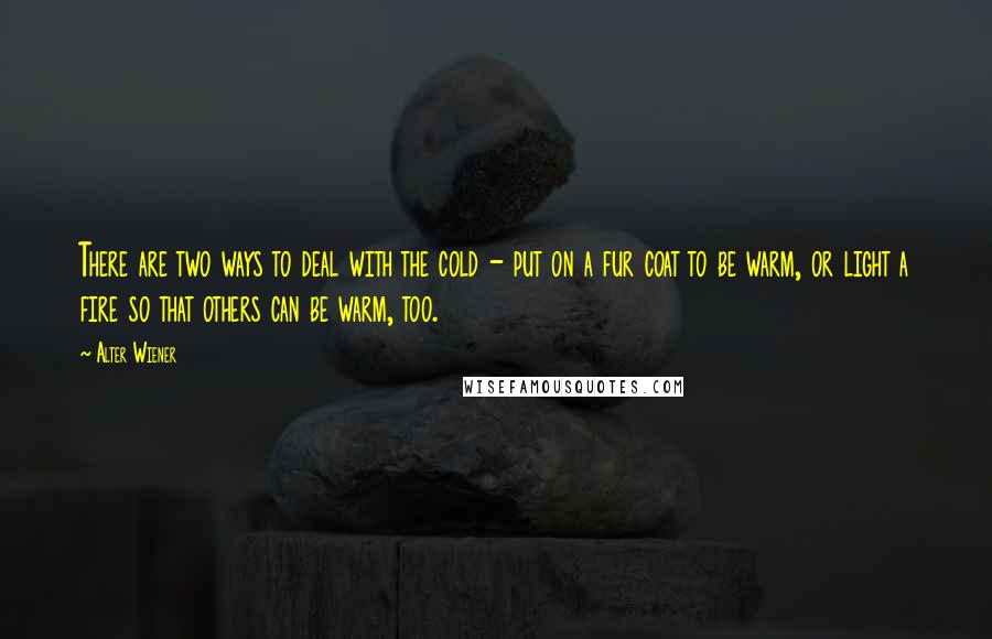 Alter Wiener Quotes: There are two ways to deal with the cold - put on a fur coat to be warm, or light a fire so that others can be warm, too.