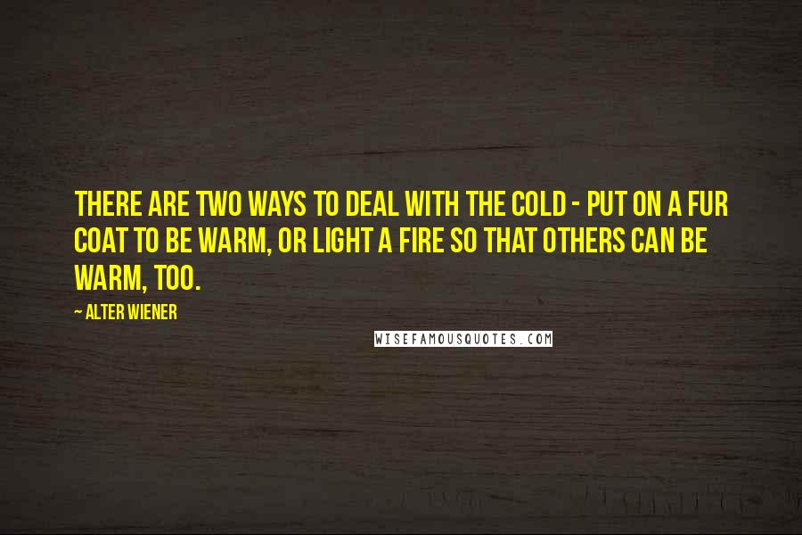 Alter Wiener Quotes: There are two ways to deal with the cold - put on a fur coat to be warm, or light a fire so that others can be warm, too.