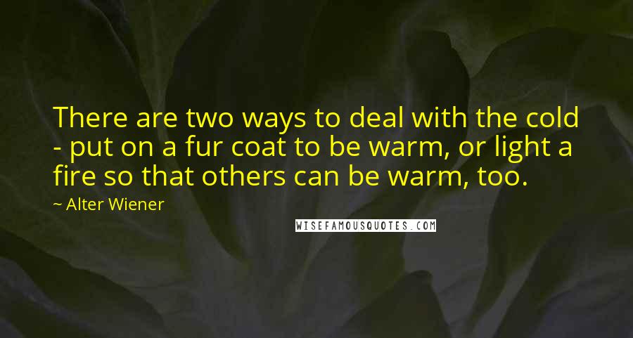 Alter Wiener Quotes: There are two ways to deal with the cold - put on a fur coat to be warm, or light a fire so that others can be warm, too.