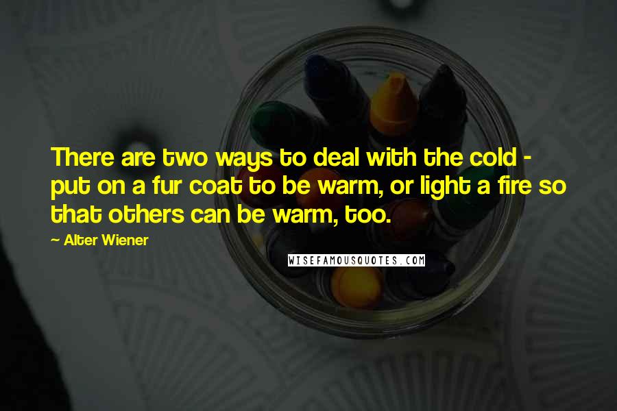 Alter Wiener Quotes: There are two ways to deal with the cold - put on a fur coat to be warm, or light a fire so that others can be warm, too.