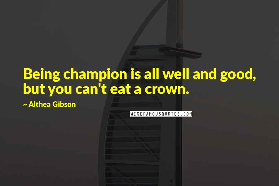 Althea Gibson Quotes: Being champion is all well and good, but you can't eat a crown.