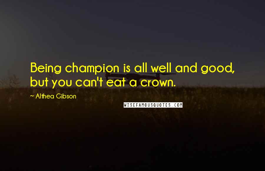 Althea Gibson Quotes: Being champion is all well and good, but you can't eat a crown.