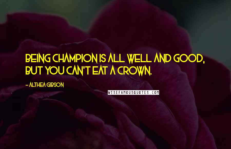 Althea Gibson Quotes: Being champion is all well and good, but you can't eat a crown.