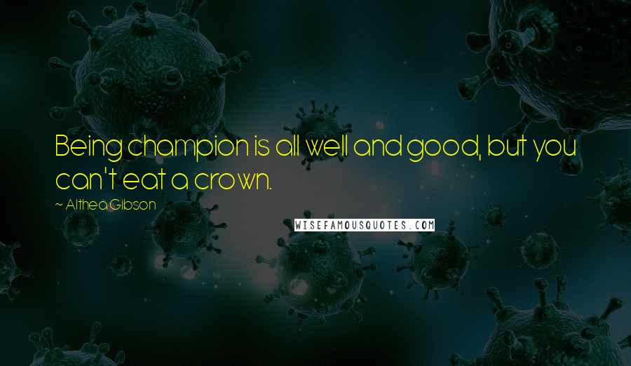 Althea Gibson Quotes: Being champion is all well and good, but you can't eat a crown.