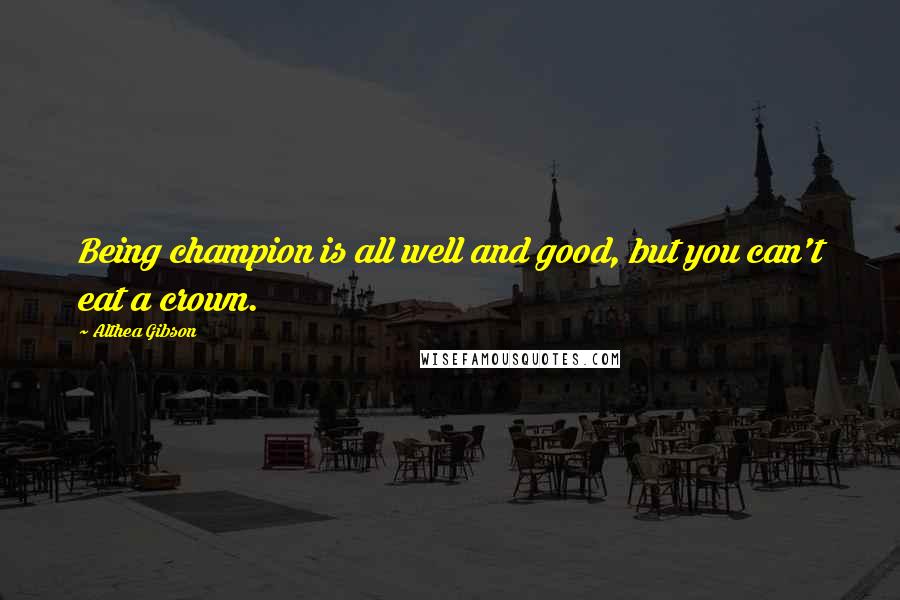 Althea Gibson Quotes: Being champion is all well and good, but you can't eat a crown.