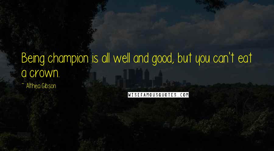 Althea Gibson Quotes: Being champion is all well and good, but you can't eat a crown.