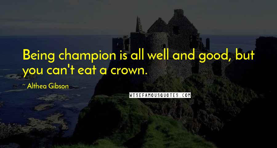 Althea Gibson Quotes: Being champion is all well and good, but you can't eat a crown.