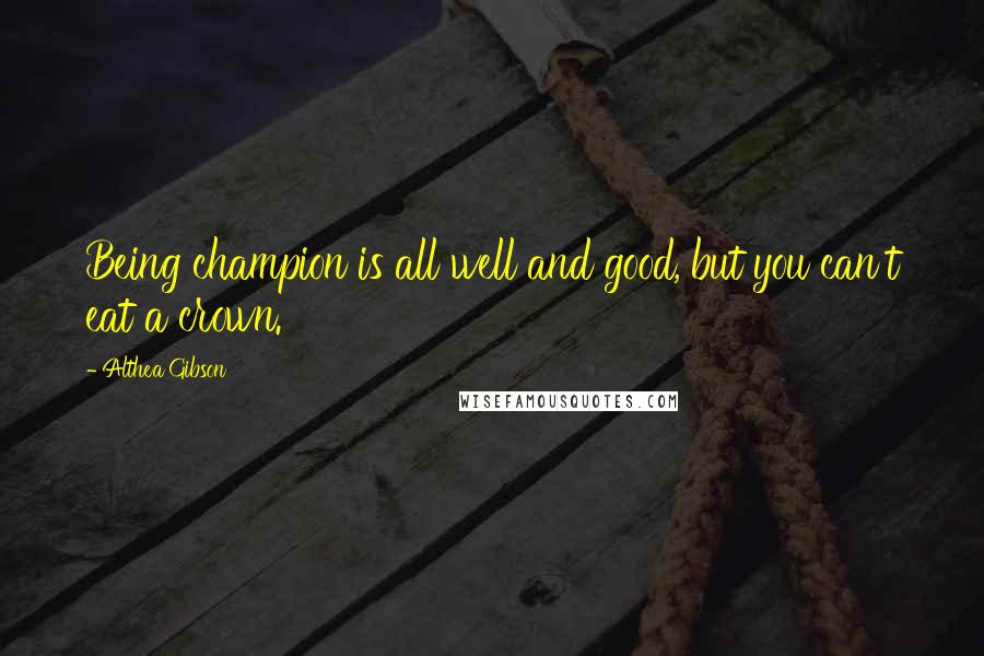 Althea Gibson Quotes: Being champion is all well and good, but you can't eat a crown.