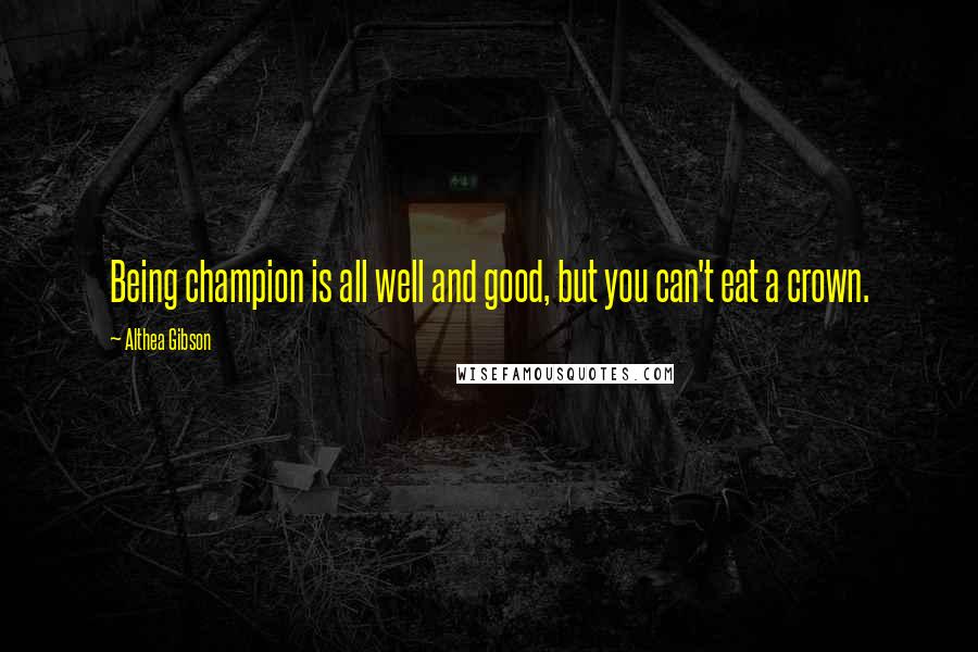 Althea Gibson Quotes: Being champion is all well and good, but you can't eat a crown.