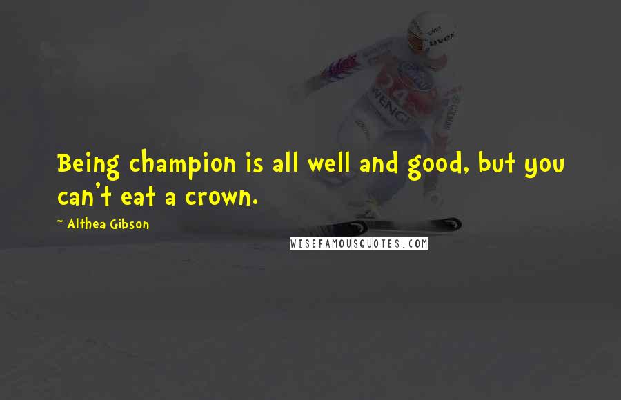 Althea Gibson Quotes: Being champion is all well and good, but you can't eat a crown.