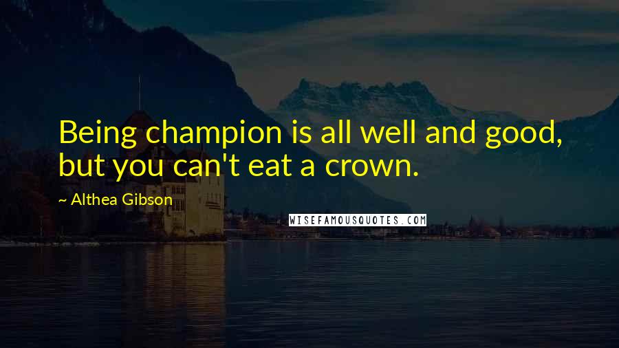 Althea Gibson Quotes: Being champion is all well and good, but you can't eat a crown.