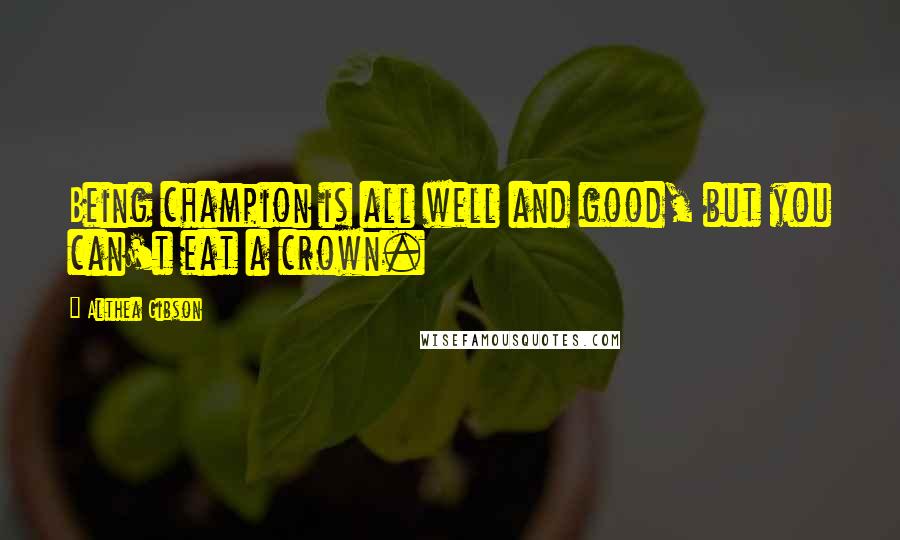 Althea Gibson Quotes: Being champion is all well and good, but you can't eat a crown.