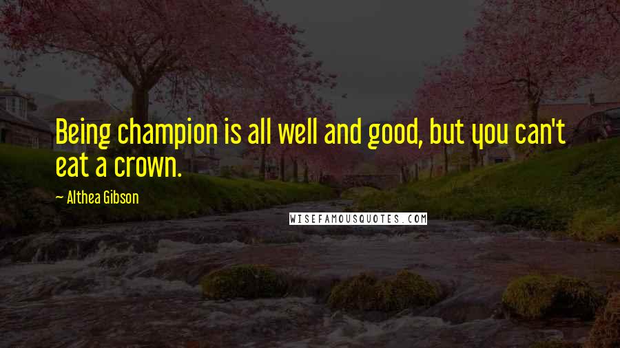 Althea Gibson Quotes: Being champion is all well and good, but you can't eat a crown.