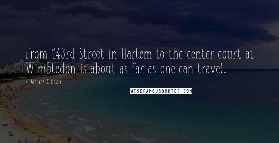 Althea Gibson Quotes: From 143rd Street in Harlem to the center court at Wimbledon is about as far as one can travel.