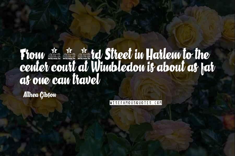 Althea Gibson Quotes: From 143rd Street in Harlem to the center court at Wimbledon is about as far as one can travel.