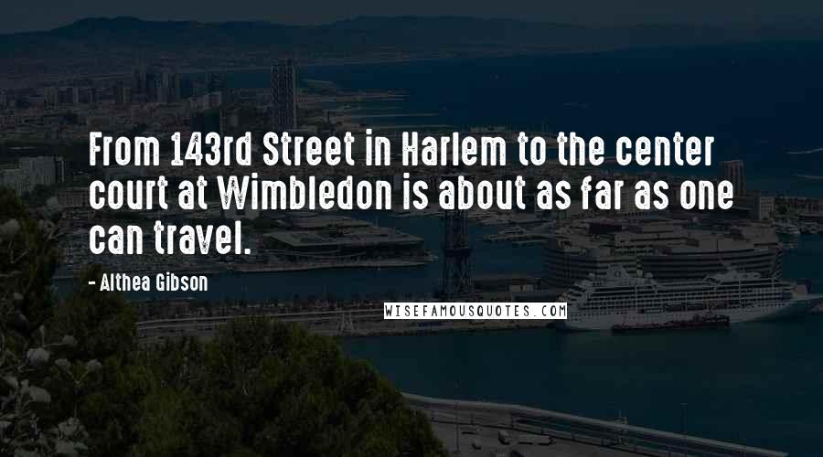 Althea Gibson Quotes: From 143rd Street in Harlem to the center court at Wimbledon is about as far as one can travel.