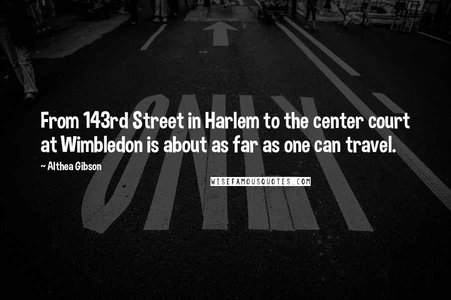 Althea Gibson Quotes: From 143rd Street in Harlem to the center court at Wimbledon is about as far as one can travel.