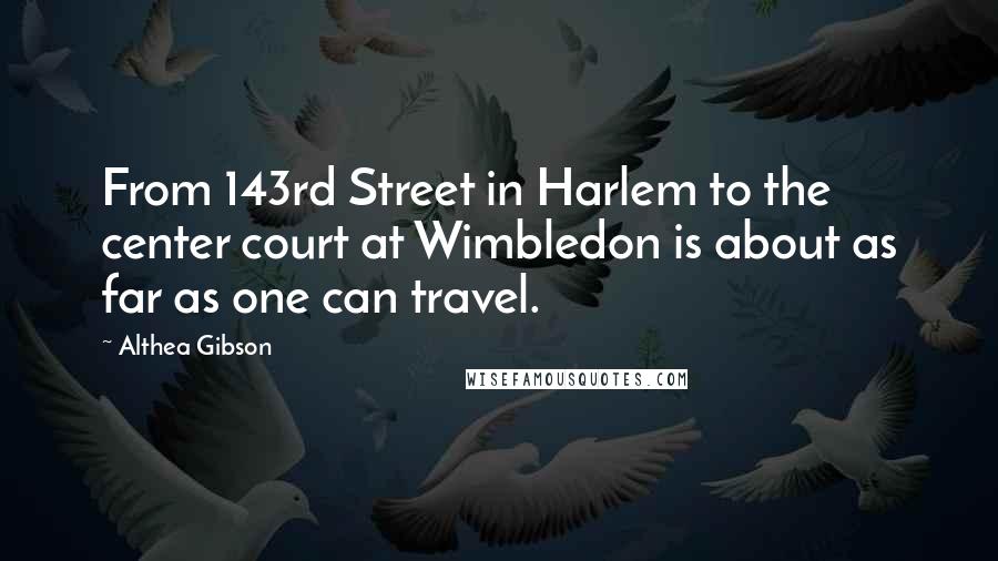 Althea Gibson Quotes: From 143rd Street in Harlem to the center court at Wimbledon is about as far as one can travel.