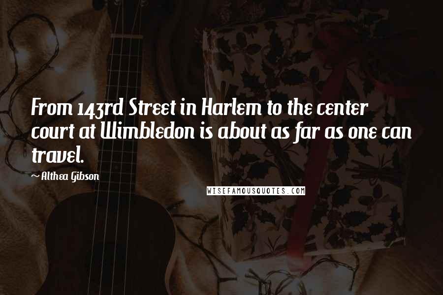 Althea Gibson Quotes: From 143rd Street in Harlem to the center court at Wimbledon is about as far as one can travel.